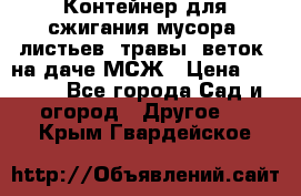 Контейнер для сжигания мусора (листьев, травы, веток) на даче МСЖ › Цена ­ 7 290 - Все города Сад и огород » Другое   . Крым,Гвардейское